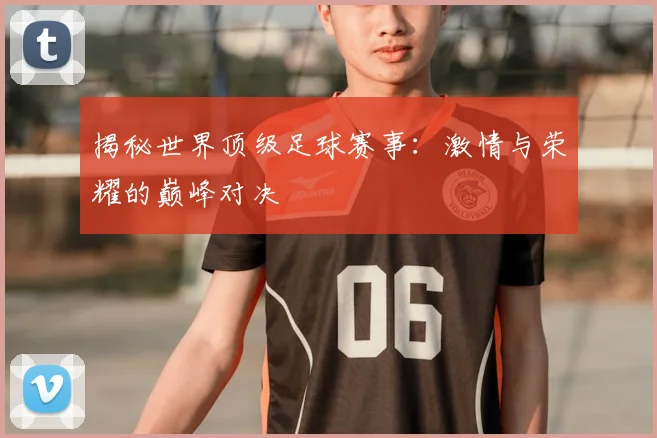揭秘世界顶级足球赛事:激情与荣耀的巅峰对决