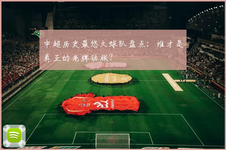 中超历史最悠久球队盘点：谁才是真正的老牌劲旅？