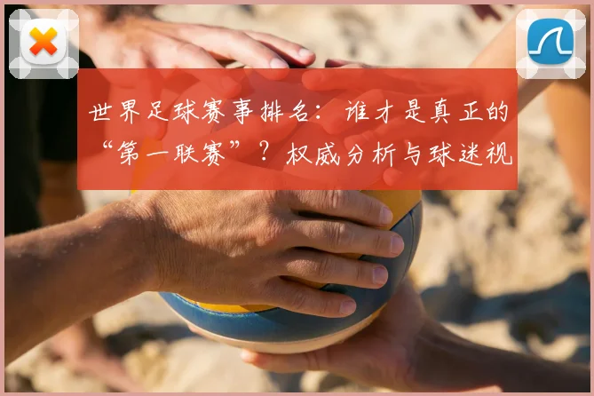 世界足球赛事排名:谁才是真正的“第一联赛”?权威分析与球迷视角大不同