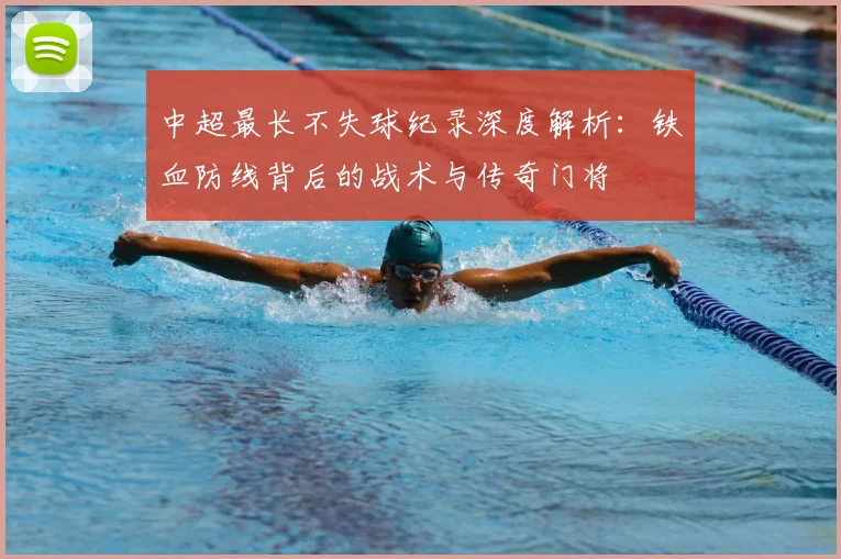 中超最长不失球纪录深度解析：铁血防线背后的战术与传奇门将