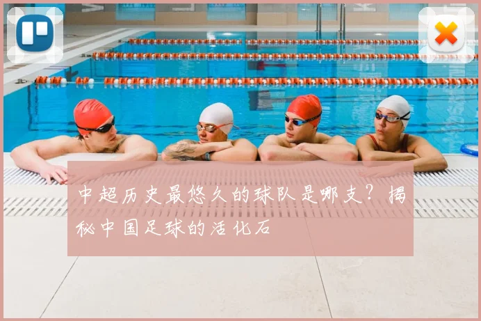 中超历史最悠久的球队是哪支?揭秘中国足球的活化石
