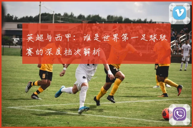 英超与西甲:谁是世界第一足球联赛的深度档次解析
