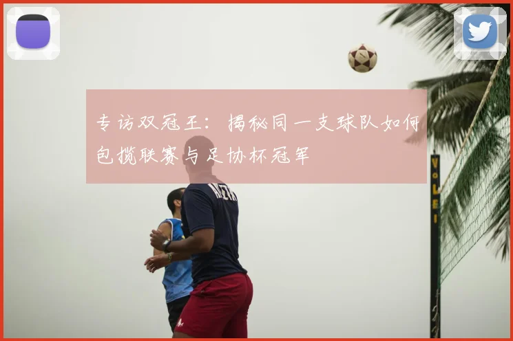 专访双冠王：揭秘同一支球队如何包揽联赛与足协杯冠军