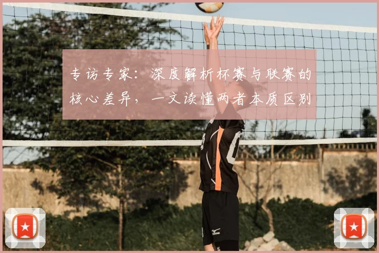 专访专家：深度解析杯赛与联赛的核心差异，一文读懂两者本质区别_20260608195310