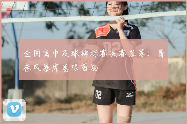 全国高中足球锦标赛决赛落幕:青春风暴席卷绿茵场