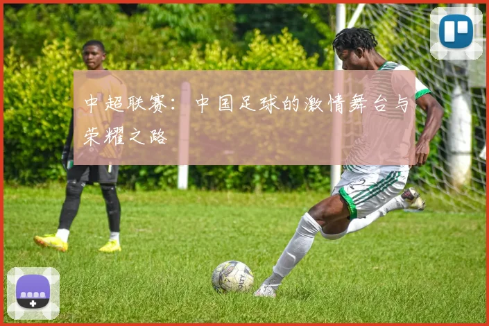 中超联赛：中国足球的激情舞台与荣耀之路