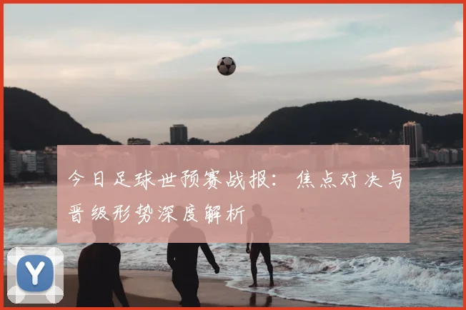 今日足球世预赛战报：焦点对决与晋级形势深度解析