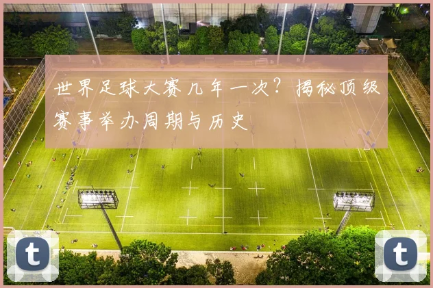 世界足球大赛几年一次?揭秘顶级赛事举办周期与历史