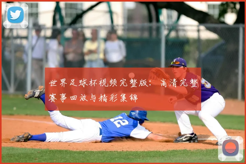 世界足球杯视频完整版：高清完整赛事回放与精彩集锦