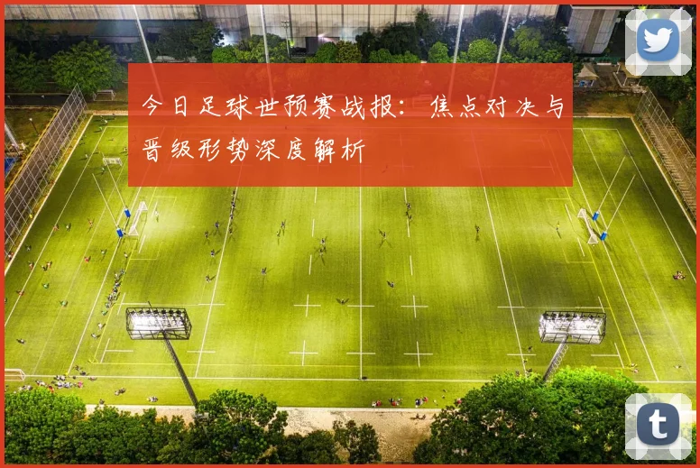 今日足球世预赛战报：焦点对决与晋级形势深度解析