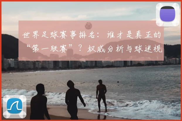 世界足球赛事排名:谁才是真正的“第一联赛”?权威分析与球迷视角大不同