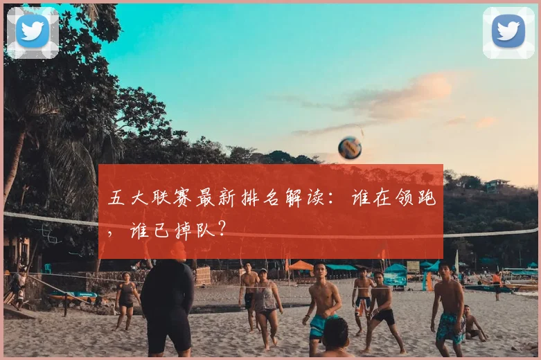 五大联赛最新排名解读:谁在领跑,谁已掉队?