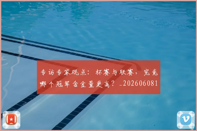 专访专家观点：杯赛与联赛，究竟哪个冠军含金量更高？_20260608195304