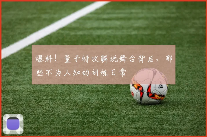 爆料！量子特攻解说舞台背后，那些不为人知的训练日常