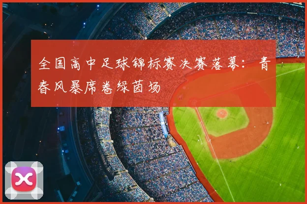 全国高中足球锦标赛决赛落幕:青春风暴席卷绿茵场
