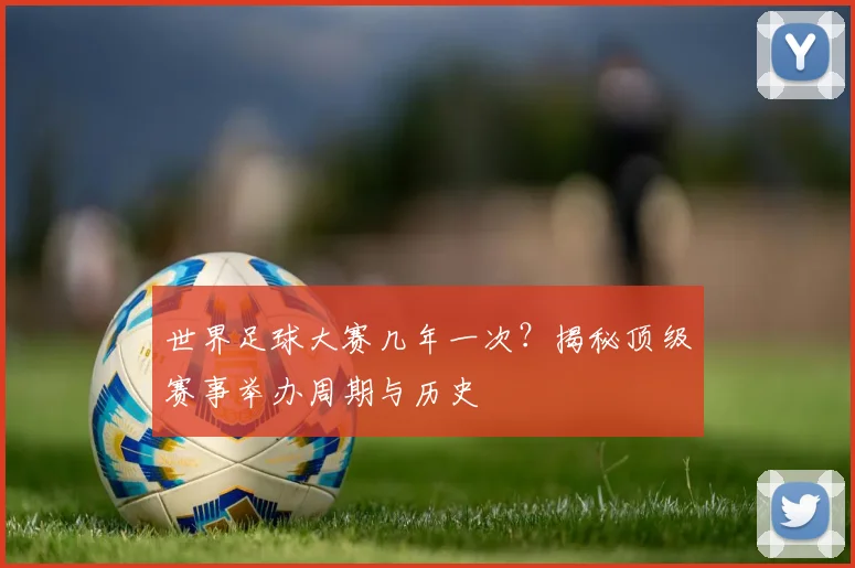 世界足球大赛几年一次?揭秘顶级赛事举办周期与历史