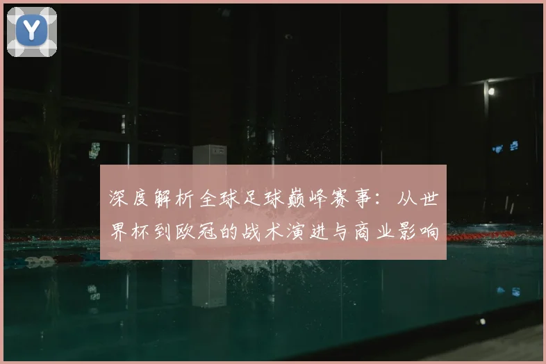 深度解析全球足球巅峰赛事:从世界杯到欧冠的战术演进与商业影响