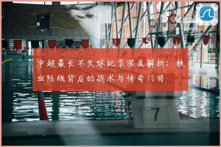 中超最长不失球纪录深度解析：铁血防线背后的战术与传奇门将