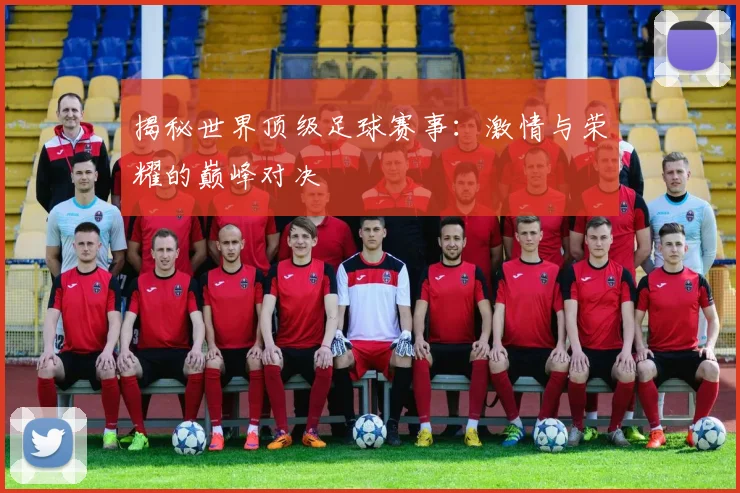 揭秘世界顶级足球赛事:激情与荣耀的巅峰对决