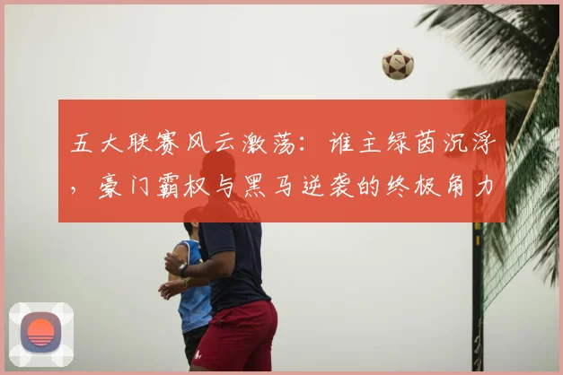 五大联赛风云激荡:谁主绿茵沉浮,豪门霸权与黑马逆袭的终极角力