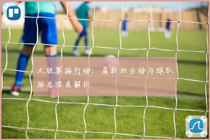 大联赛排行榜:最新积分榜与球队排名深度解析