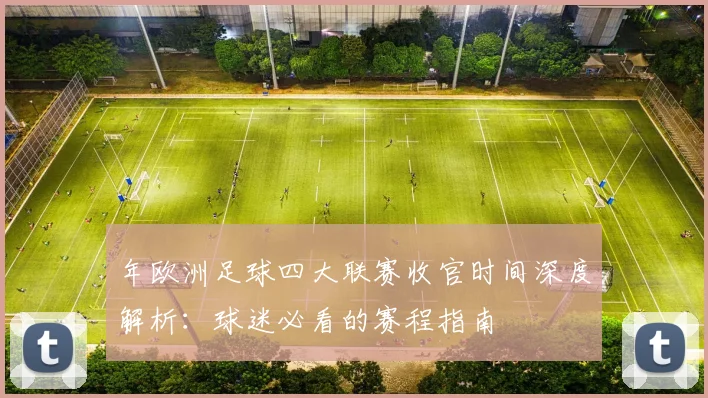 年欧洲足球四大联赛收官时间深度解析:球迷必看的赛程指南