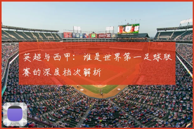 英超与西甲:谁是世界第一足球联赛的深度档次解析