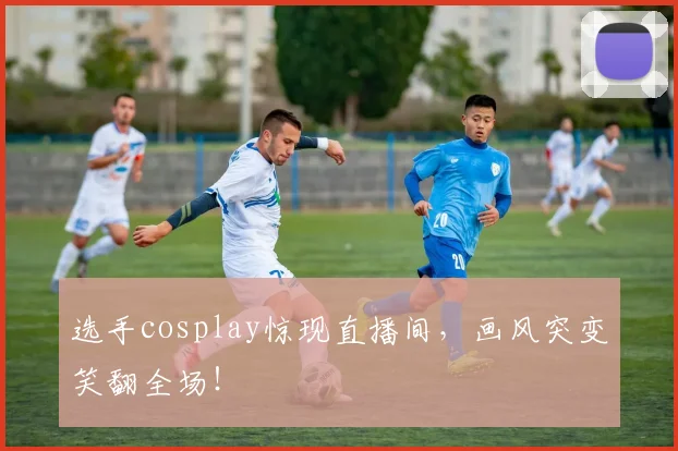 选手cosplay惊现直播间,画风突变笑翻全场!