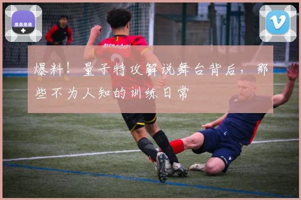 爆料!量子特攻解说舞台背后,那些不为人知的训练日常