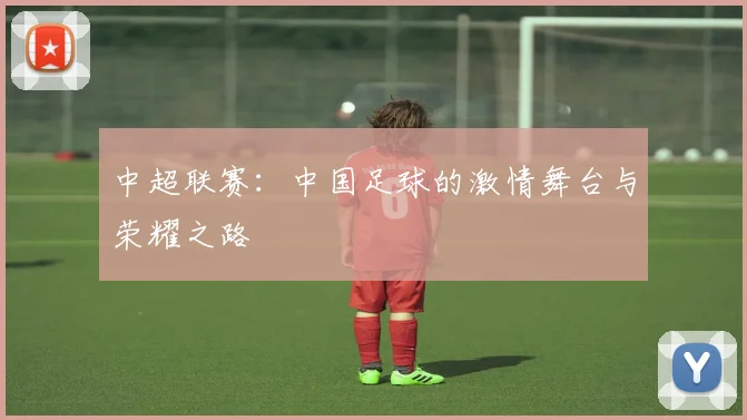 中超联赛:中国足球的激情舞台与荣耀之路